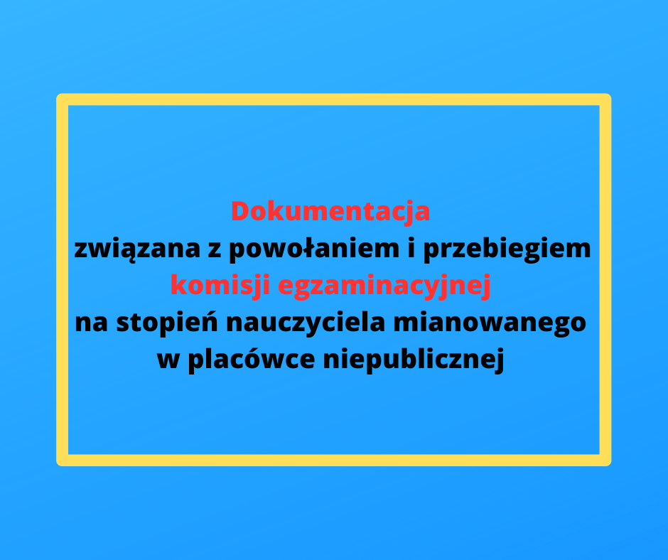 Dokumentacja związana z powołaniem i przebiegiem komisji egzaminacyjnej na stopień nauczyciela mianowanego w placówce niepublicznej Dokumentacja związana z powołaniem i przebiegiem komisji egzaminacyjnej na stopień nauczyciela mianowanego w placówce niepublicznej
